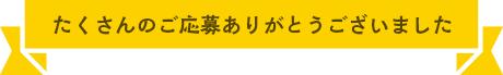 たくさんのご応募ありがとうございました